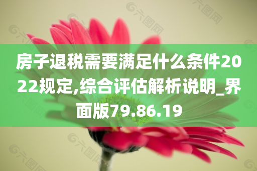 房子退税需要满足什么条件2022规定,综合评估解析说明_界面版79.86.19