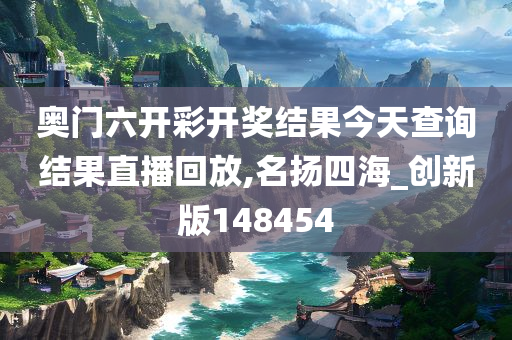 奥门六开彩开奖结果今天查询结果直播回放,名扬四海_创新版148454