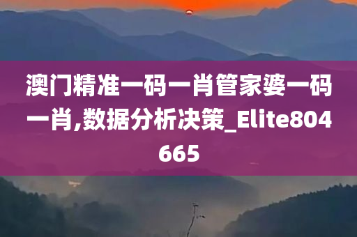 澳门精准一码一肖管家婆一码一肖,数据分析决策_Elite804665