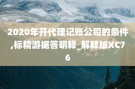 2020年开代理记账公司的条件,标精游据答明释_解释版XC76