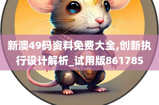 新澳49码资料免费大全,创新执行设计解析_试用版861785