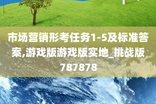 市场营销形考任务1-5及标准答案,游戏版游戏版实地_挑战版787878