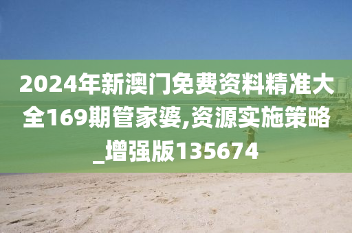 2024年新澳门免费资料精准大全169期管家婆,资源实施策略_增强版135674