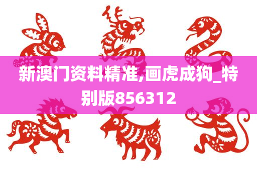 新澳门资料精准,画虎成狗_特别版856312