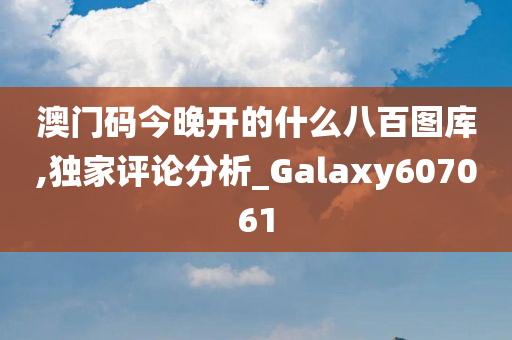 澳门码今晚开的什么八百图库,独家评论分析_Galaxy607061