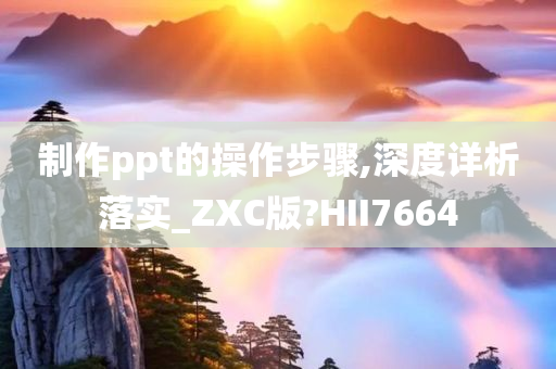 制作ppt的操作步骤,深度详析落实_ZXC版?HII7664