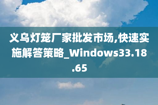 义乌灯笼厂家批发市场,快速实施解答策略_Windows33.18.65