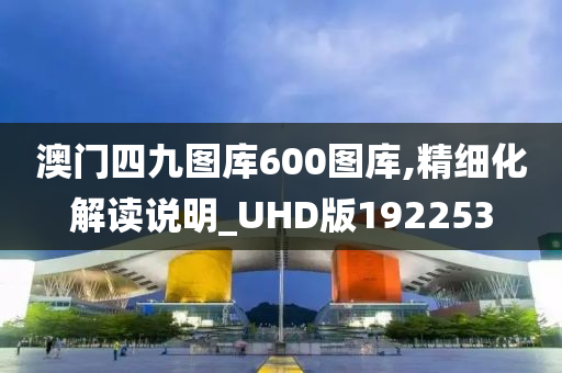 澳门四九图库600图库,精细化解读说明_UHD版192253