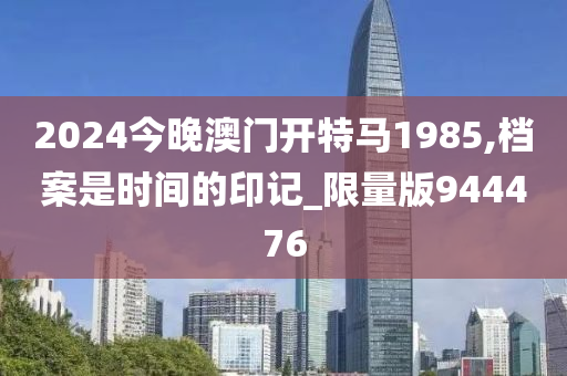 2024今晚澳门开特马1985,档案是时间的印记_限量版944476