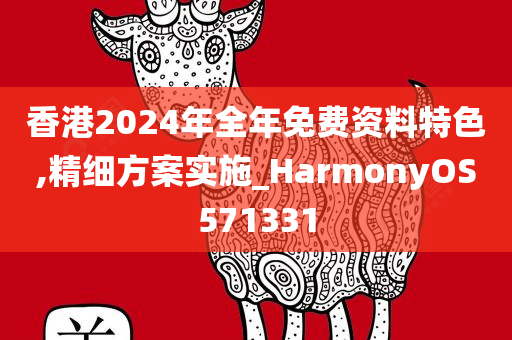 香港2024年全年免费资料特色,精细方案实施_HarmonyOS571331