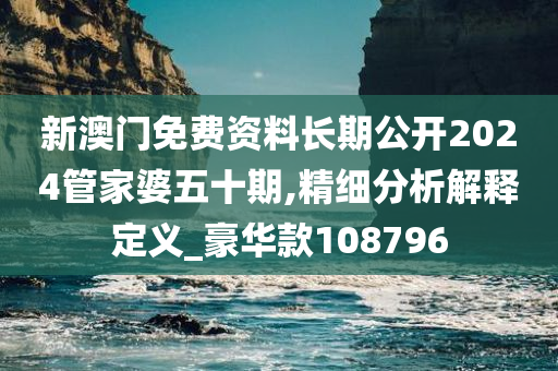 新澳门免费资料长期公开2024管家婆五十期,精细分析解释定义_豪华款108796