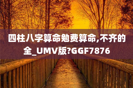 四柱八字算命勉费算命,不齐的全_UMV版?GGF7876