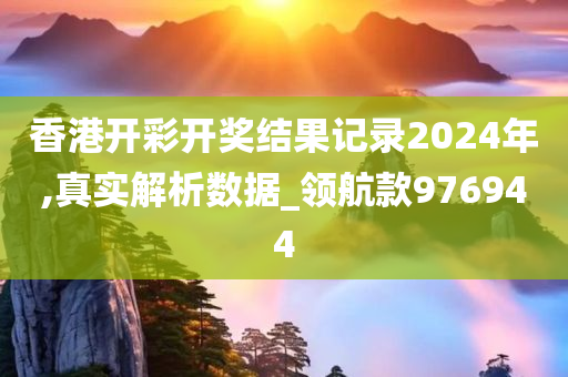 香港开彩开奖结果记录2024年,真实解析数据_领航款976944