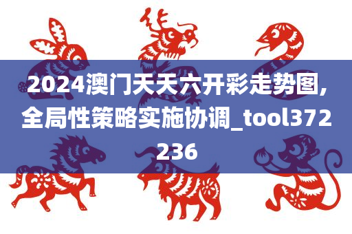 2024澳门天天六开彩走势图,全局性策略实施协调_tool372236