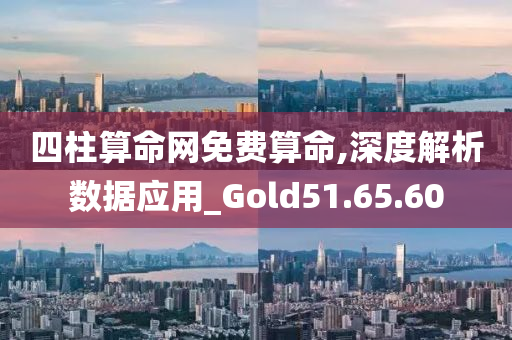 四柱算命网免费算命,深度解析数据应用_Gold51.65.60