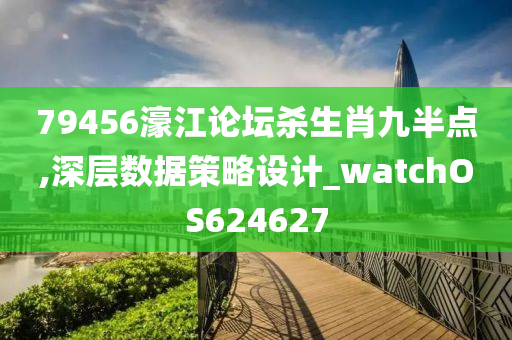 79456濠江论坛杀生肖九半点,深层数据策略设计_watchOS624627