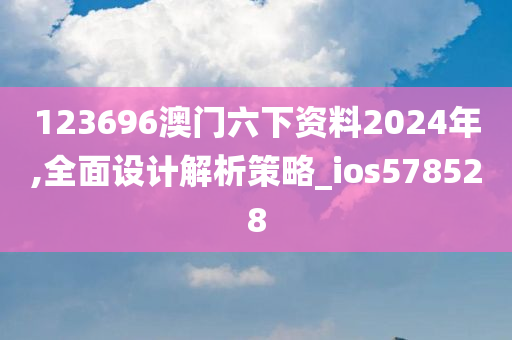 123696澳门六下资料2024年,全面设计解析策略_ios578528