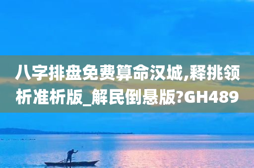 八字排盘免费算命汉城,释挑领析准析版_解民倒悬版?GH489