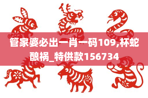 管家婆必出一肖一码109,杯蛇酿祸_特供款156734