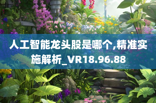 人工智能龙头股是哪个,精准实施解析_VR18.96.88