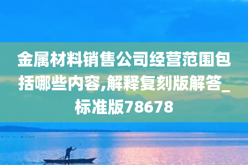 金属材料销售公司经营范围包括哪些内容,解释复刻版解答_标准版78678