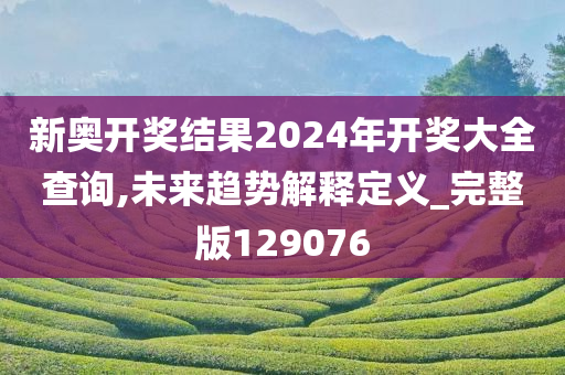 新奥开奖结果2024年开奖大全查询,未来趋势解释定义_完整版129076