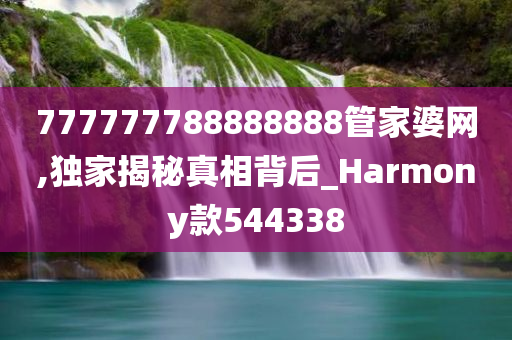 777777788888888管家婆网,独家揭秘真相背后_Harmony款544338