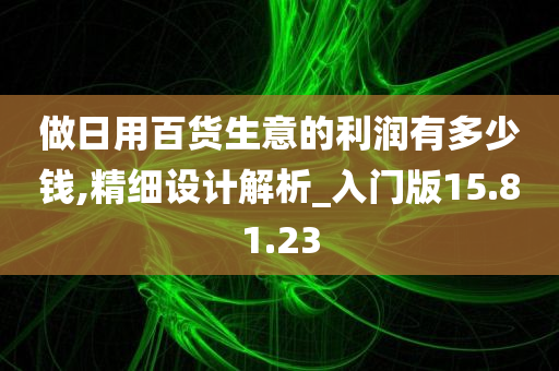 做日用百货生意的利润有多少钱,精细设计解析_入门版15.81.23