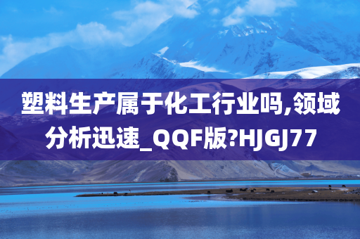 塑料生产属于化工行业吗,领域分析迅速_QQF版?HJGJ77