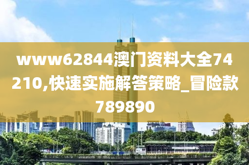 www62844澳门资料大全74210,快速实施解答策略_冒险款789890