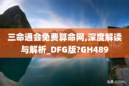 三命通会免费算命网,深度解读与解析_DFG版?GH489