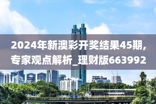 2024年新澳彩开奖结果45期,专家观点解析_理财版663992