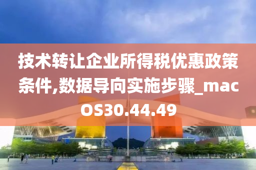 技术转让企业所得税优惠政策条件,数据导向实施步骤_macOS30.44.49