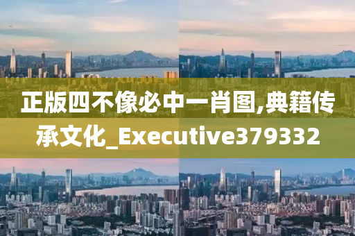 正版四不像必中一肖图,典籍传承文化_Executive379332