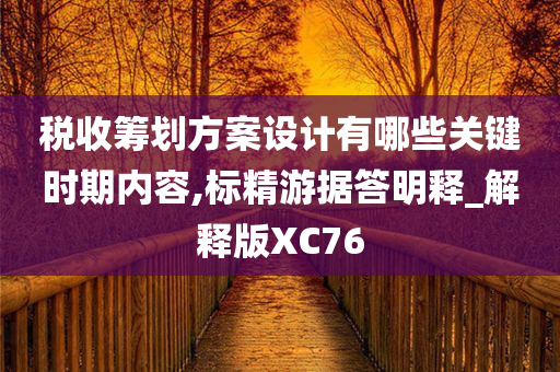 税收筹划方案设计有哪些关键时期内容,标精游据答明释_解释版XC76