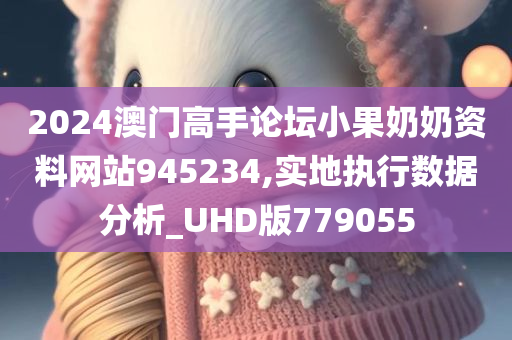 2024澳门高手论坛小果奶奶资料网站945234,实地执行数据分析_UHD版779055