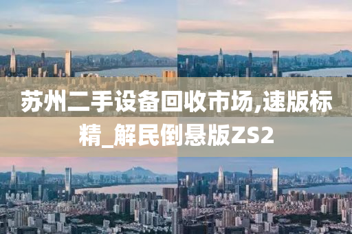 苏州二手设备回收市场,速版标精_解民倒悬版ZS2