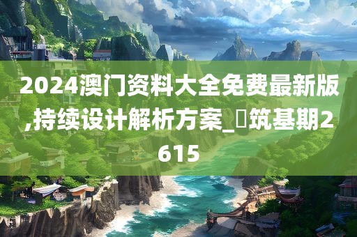 2024澳门资料大全免费最新版,持续设计解析方案_‌筑基期2615