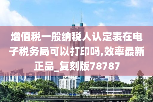 增值税一般纳税人认定表在电子税务局可以打印吗,效率最新正品_复刻版78787