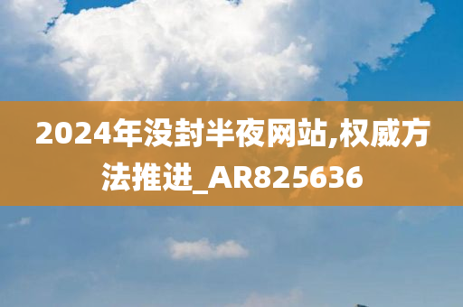 2024年没封半夜网站,权威方法推进_AR825636