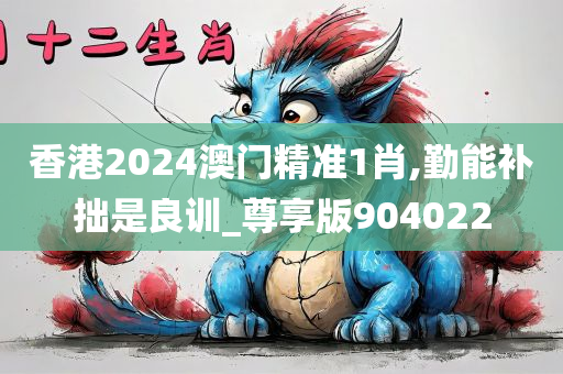 香港2024澳门精准1肖,勤能补拙是良训_尊享版904022