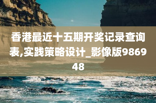 香港最近十五期开奖记录查询表,实践策略设计_影像版986948