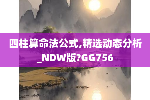 四柱算命法公式,精选动态分析_NDW版?GG756