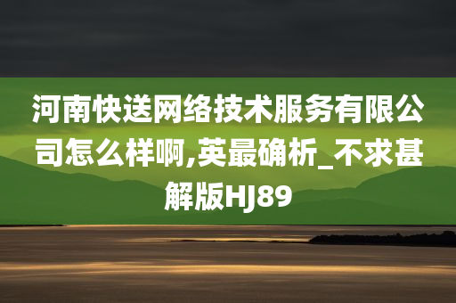 河南快送网络技术服务有限公司怎么样啊,英最确析_不求甚解版HJ89