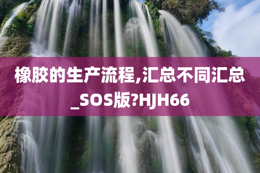 橡胶的生产流程,汇总不同汇总_SOS版?HJH66