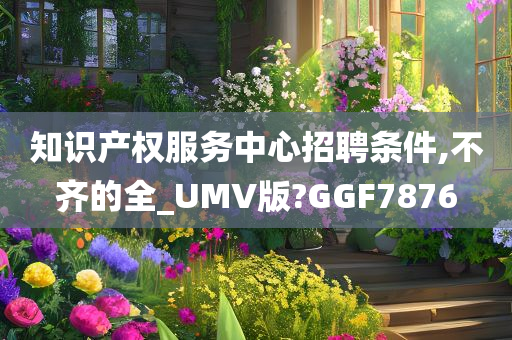 知识产权服务中心招聘条件,不齐的全_UMV版?GGF7876