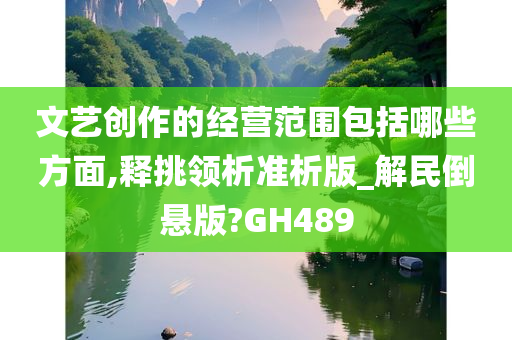 文艺创作的经营范围包括哪些方面,释挑领析准析版_解民倒悬版?GH489