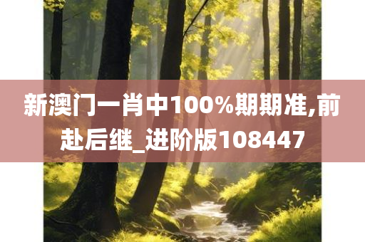 新澳门一肖中100%期期准,前赴后继_进阶版108447