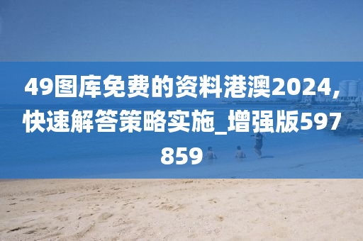 49图库免费的资料港澳2024,快速解答策略实施_增强版597859