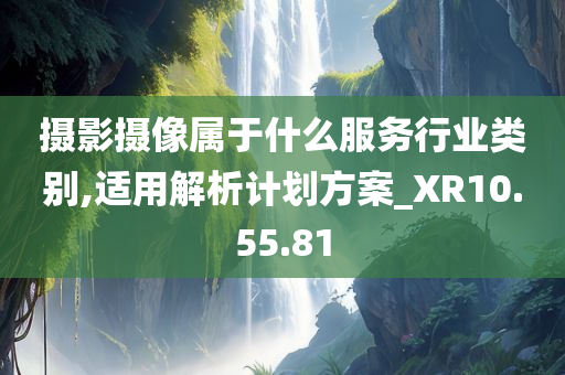 摄影摄像属于什么服务行业类别,适用解析计划方案_XR10.55.81